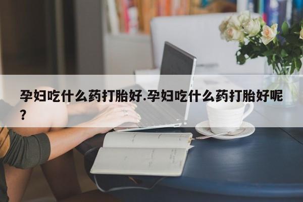打胎药购买微信保密发货1-2天直邮到家孕妇吃什么药打胎好.孕妇吃什么药打胎好呢？