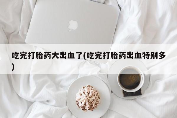打胎药购买微信保密发货1-2天直邮到家吃完打胎药大出血了(吃完打胎药出血特别多)
