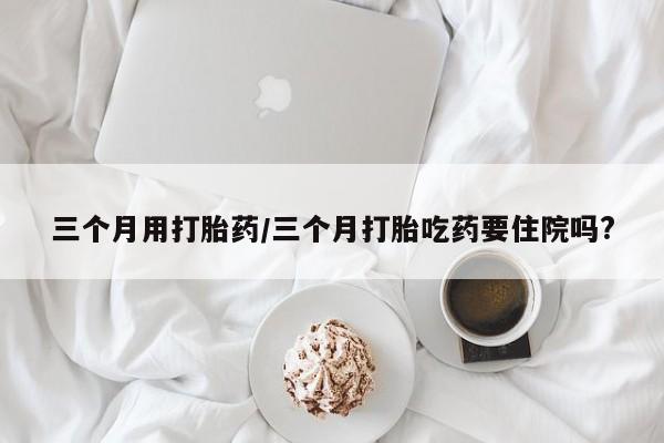 打胎药购买微信保密发货1-2天直邮到家三个月用打胎药/三个月打胎吃药要住院吗?