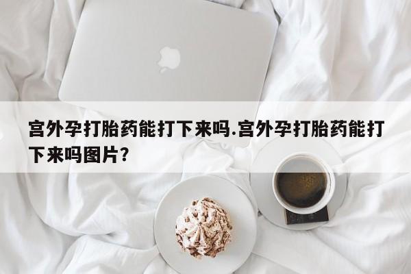 打胎药购买微信保密发货1-2天直邮到家宫外孕打胎药能打下来吗.宫外孕打胎药能打下来吗图片？