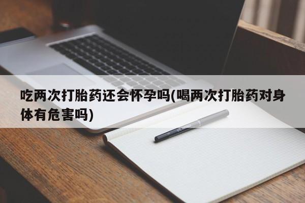 打胎药购买微信保密发货1-2天直邮到家吃两次打胎药还会怀孕吗(喝两次打胎药对身体有危害吗)