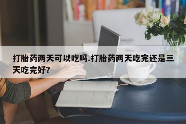 打胎药购买微信保密发货1-2天直邮到家打胎药两天可以吃吗.打胎药两天吃完还是三天吃完好？