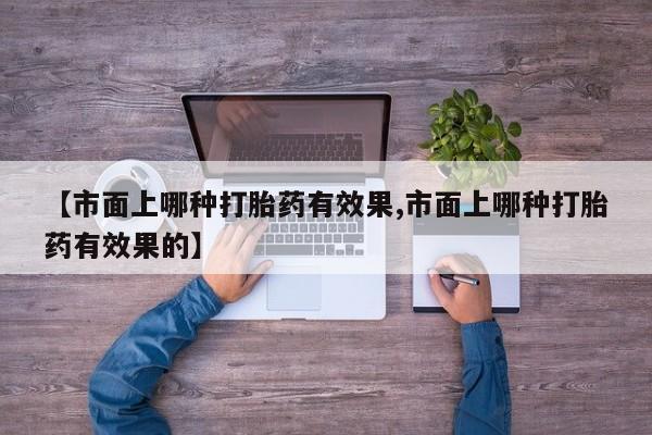 打胎药购买微信保密发货1-2天直邮到家【市面上哪种打胎药有效果,市面上哪种打胎药有效果的】