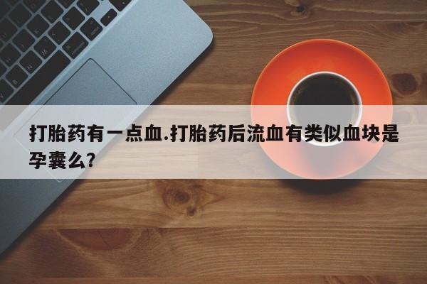 打胎药购买微信保密发货1-2天直邮到家打胎药有一点血.打胎药后流血有类似血块是孕囊么？