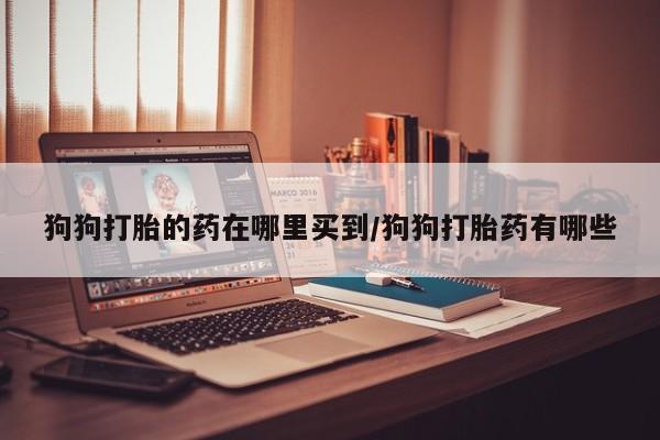 打胎药购买微信保密发货1-2天直邮到家狗狗打胎的药在哪里买到/狗狗打胎药有哪些