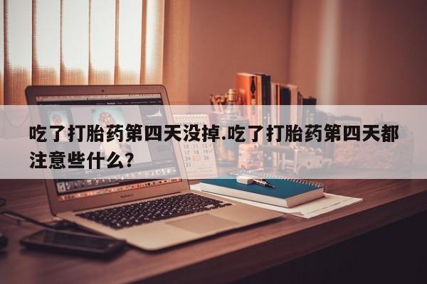 打胎药购买微信保密发货1-2天直邮到家吃了打胎药第四天没掉.吃了打胎药第四天都注意些什么？