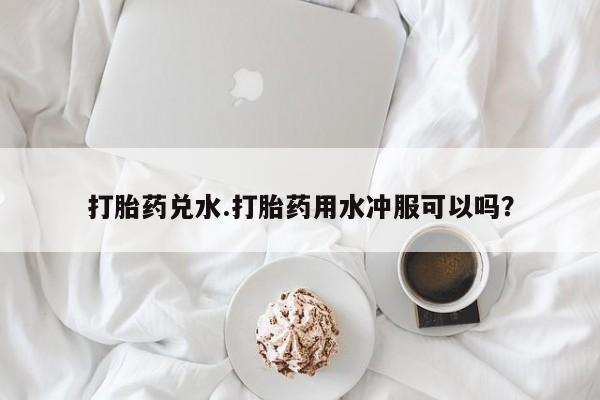 打胎药购买微信保密发货1-2天直邮到家打胎药兑水.打胎药用水冲服可以吗？
