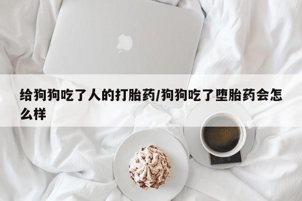 打胎药购买微信保密发货1-2天直邮到家给狗狗吃了人的打胎药/狗狗吃了堕胎药会怎么样