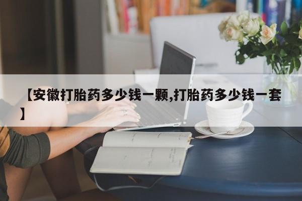 打胎药购买微信保密发货1-2天直邮到家【安徽打胎药多少钱一颗,打胎药多少钱一套】