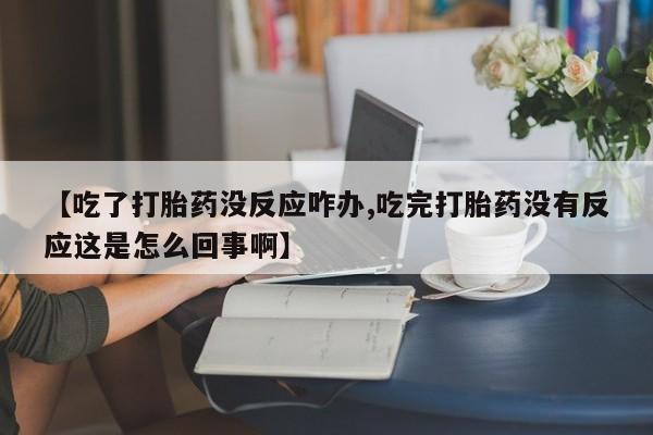 打胎药购买微信保密发货1-2天直邮到家【吃了打胎药没反应咋办,吃完打胎药没有反应这是怎么回事啊】