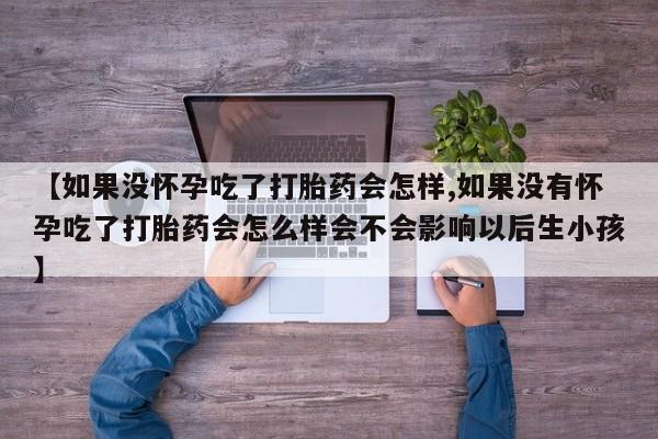 打胎药购买微信保密发货1-2天直邮到家【如果没怀孕吃了打胎药会怎样,如果没有怀孕吃了打胎药会怎么样会不会影响以后生小孩】