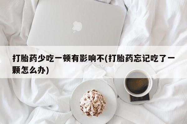 打胎药购买微信保密发货1-2天直邮到家打胎药少吃一顿有影响不(打胎药忘记吃了一颗怎么办)