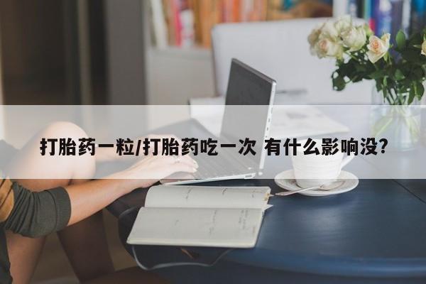 打胎药购买微信保密发货1-2天直邮到家打胎药一粒/打胎药吃一次 有什么影响没?