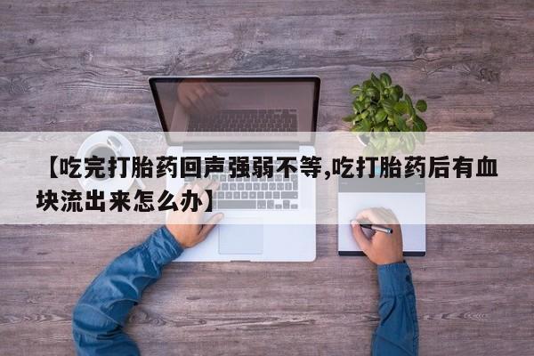 打胎药购买微信保密发货1-2天直邮到家【吃完打胎药回声强弱不等,吃打胎药后有血块流出来怎么办】