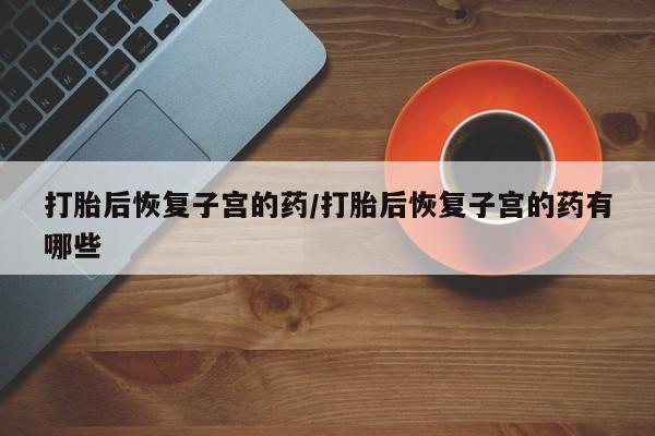 打胎药购买微信保密发货1-2天直邮到家打胎后恢复子宫的药/打胎后恢复子宫的药有哪些