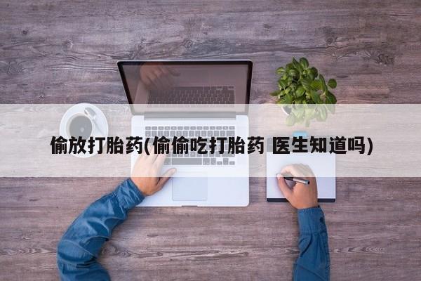 打胎药购买微信保密发货1-2天直邮到家偷放打胎药(偷偷吃打胎药 医生知道吗)