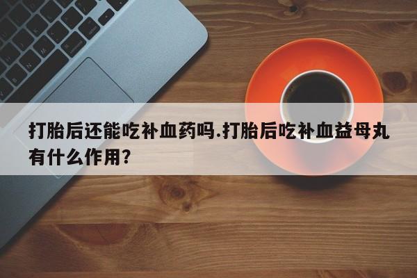 打胎药购买微信保密发货1-2天直邮到家打胎后还能吃补血药吗.打胎后吃补血益母丸有什么作用？