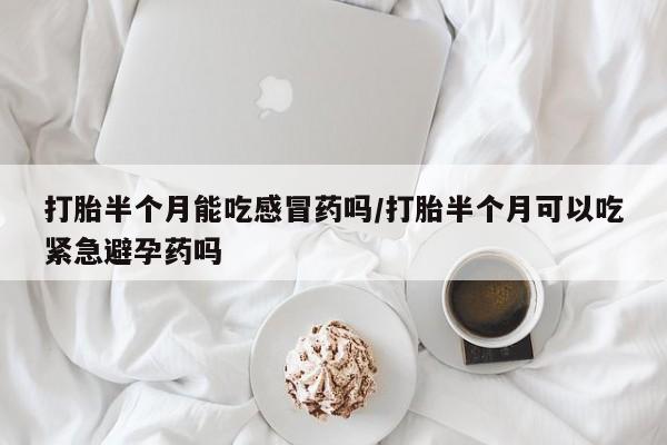 打胎药购买微信保密发货1-2天直邮到家打胎半个月能吃感冒药吗/打胎半个月可以吃紧急避孕药吗