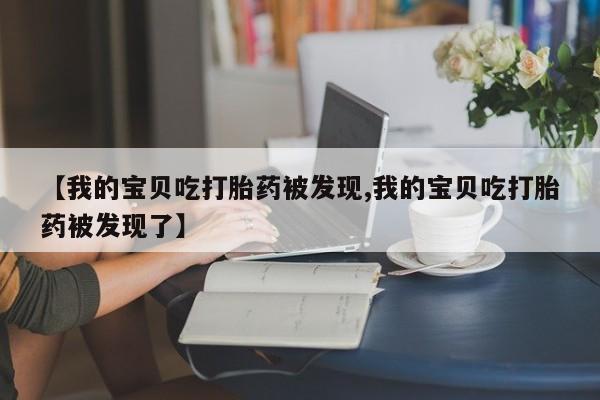 打胎药购买微信保密发货1-2天直邮到家【我的宝贝吃打胎药被发现,我的宝贝吃打胎药被发现了】