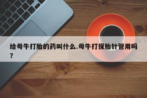 打胎药购买微信保密发货1-2天直邮到家给母牛打胎的药叫什么.母牛打保胎针管用吗？