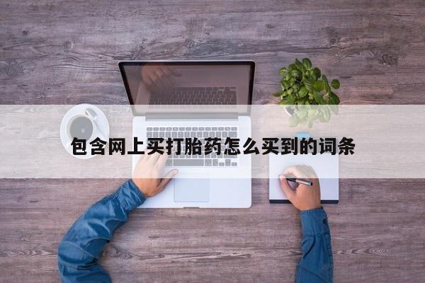 打胎药购买微信保密发货1-2天直邮到家包含网上买打胎药怎么买到的词条
