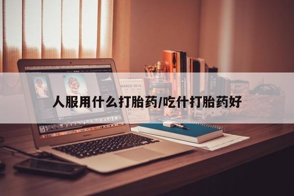 打胎药购买微信保密发货1-2天直邮到家人服用什么打胎药/吃什打胎药好