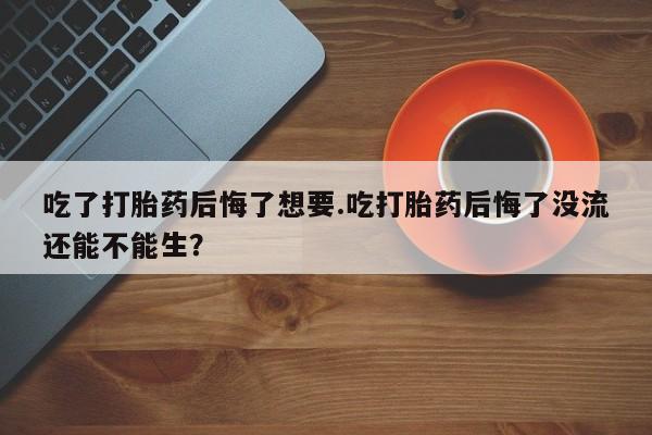 打胎药购买微信保密发货1-2天直邮到家吃了打胎药后悔了想要.吃打胎药后悔了没流还能不能生？