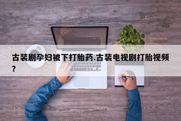 打胎药购买微信保密发货1-2天直邮到家古装剧孕妇被下打胎药.古装电视剧打胎视频？