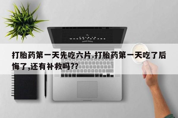 打胎药购买微信保密发货1-2天直邮到家打胎药第一天先吃六片.打胎药第一天吃了后悔了,还有补救吗?？