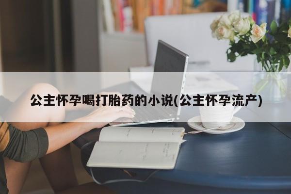 打胎药购买微信保密发货1-2天直邮到家公主怀孕喝打胎药的小说(公主怀孕流产)