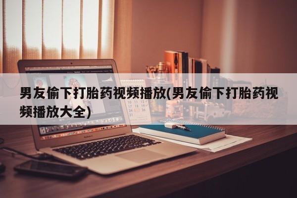 打胎药购买微信保密发货1-2天直邮到家男友偷下打胎药视频播放(男友偷下打胎药视频播放大全)