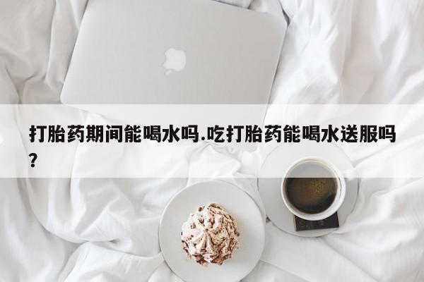 打胎药购买微信保密发货1-2天直邮到家打胎药期间能喝水吗.吃打胎药能喝水送服吗？