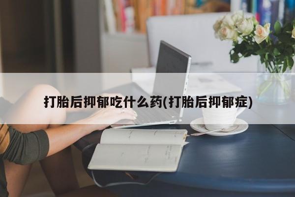 打胎药购买微信保密发货1-2天直邮到家打胎后抑郁吃什么药(打胎后抑郁症)
