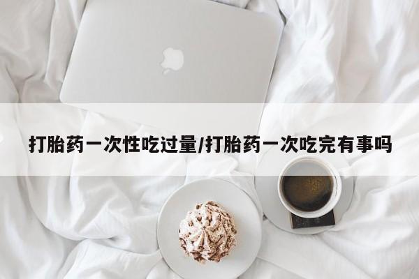 打胎药购买微信保密发货1-2天直邮到家打胎药一次性吃过量/打胎药一次吃完有事吗