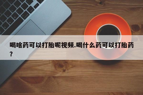 打胎药购买微信保密发货1-2天直邮到家喝啥药可以打胎呢视频.喝什么药可以打胎药？