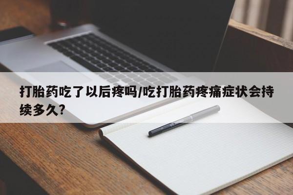 打胎药购买微信保密发货1-2天直邮到家打胎药吃了以后疼吗/吃打胎药疼痛症状会持续多久?