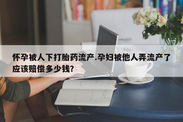 打胎药购买微信保密发货1-2天直邮到家怀孕被人下打胎药流产.孕妇被他人弄流产了应该赔偿多少钱？