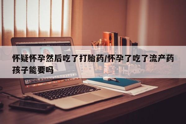 打胎药购买微信保密发货1-2天直邮到家怀疑怀孕然后吃了打胎药/怀孕了吃了流产药孩子能要吗