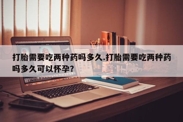 打胎药购买微信保密发货1-2天直邮到家打胎需要吃两种药吗多久.打胎需要吃两种药吗多久可以怀孕？