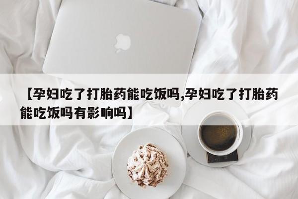 打胎药购买微信保密发货1-2天直邮到家【孕妇吃了打胎药能吃饭吗,孕妇吃了打胎药能吃饭吗有影响吗】