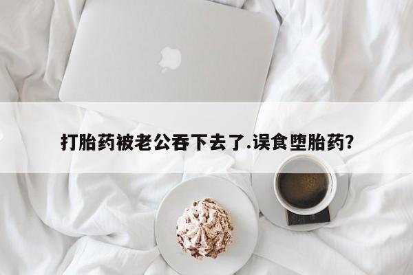 打胎药购买微信保密发货1-2天直邮到家打胎药被老公吞下去了.误食堕胎药？