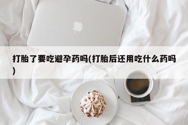 打胎药购买微信保密发货1-2天直邮到家打胎了要吃避孕药吗(打胎后还用吃什么药吗)