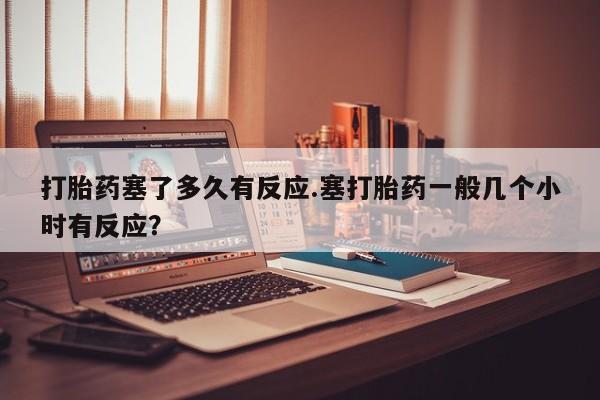 打胎药购买微信保密发货1-2天直邮到家打胎药塞了多久有反应.塞打胎药一般几个小时有反应？