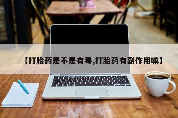 打胎药购买微信保密发货1-2天直邮到家【打胎药是不是有毒,打胎药有副作用嘛】