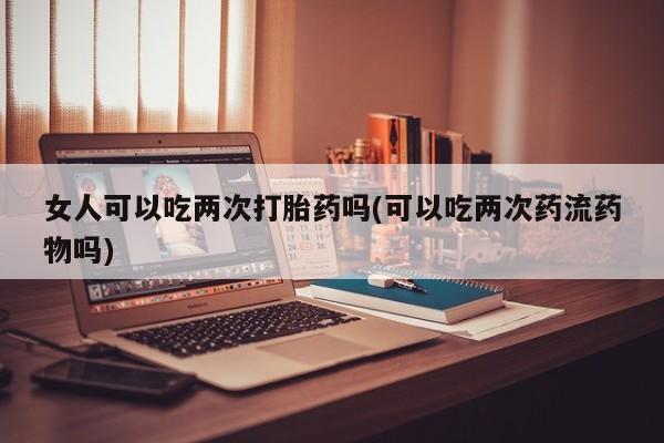 打胎药购买微信保密发货1-2天直邮到家女人可以吃两次打胎药吗(可以吃两次药流药物吗)
