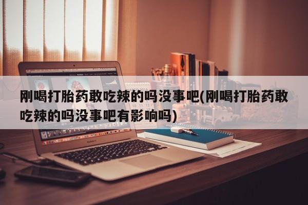 打胎药购买微信保密发货1-2天直邮到家刚喝打胎药敢吃辣的吗没事吧(刚喝打胎药敢吃辣的吗没事吧有影响吗)