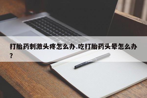 打胎药购买微信保密发货1-2天直邮到家打胎药刺激头疼怎么办.吃打胎药头晕怎么办？