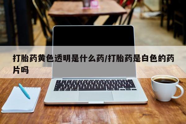 打胎药购买微信保密发货1-2天直邮到家打胎药黄色透明是什么药/打胎药是白色的药片吗