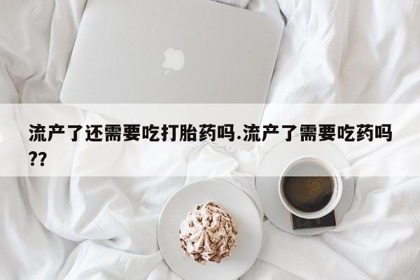打胎药购买微信保密发货1-2天直邮到家流产了还需要吃打胎药吗.流产了需要吃药吗?？
