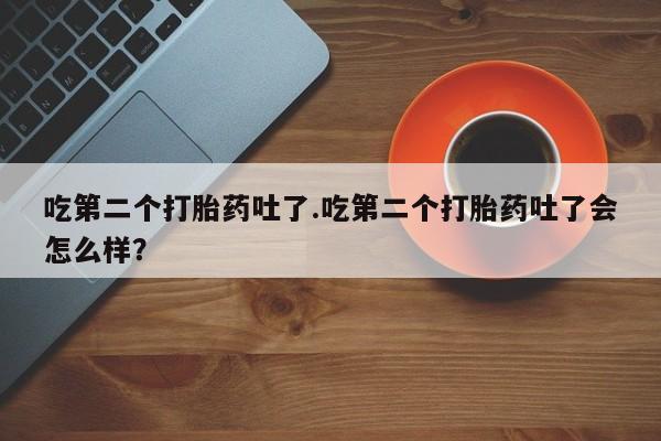 打胎药购买微信保密发货1-2天直邮到家吃第二个打胎药吐了.吃第二个打胎药吐了会怎么样？